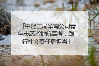 中建三局华南公司青年志愿者护航高考，践行社会责任显担当